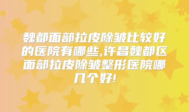 魏都面部拉皮除皱比较好的医院有哪些,许昌魏都区面部拉皮除皱整形医院哪几个好!