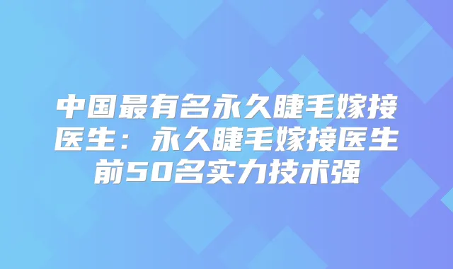 中国有名永久睫毛嫁接医生：永久睫毛嫁接医生前50名实力技术强