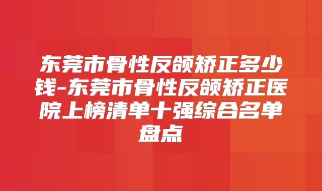 东莞市骨性反颌矫正多少钱-东莞市骨性反颌矫正医院上榜清单十强综合名单盘点