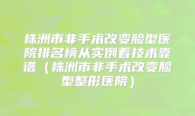 株洲市非手术改变脸型医院排名榜从实例看技术靠谱（株洲市非手术改变脸型整形医院）