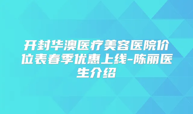 开封华澳医疗美容医院价位表春季优惠上线-陈丽医生介绍