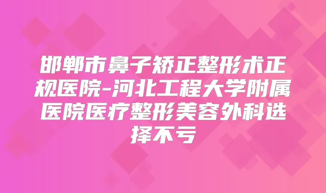 邯郸市鼻子矫正整形术正规医院-河北工程大学附属医院医疗整形美容外科选择不亏