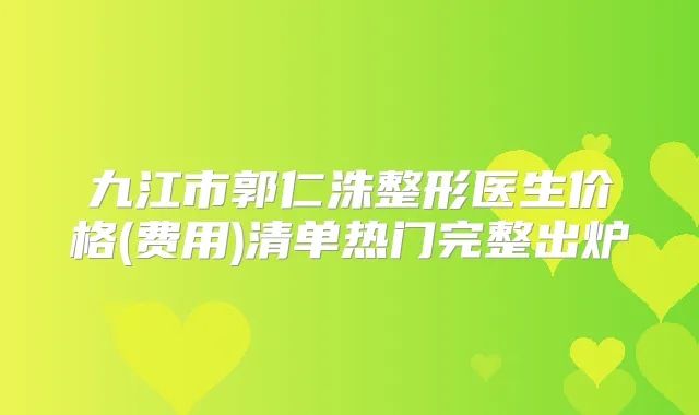 九江市郭仁洙整形医生价格(费用)清单热门完整出炉