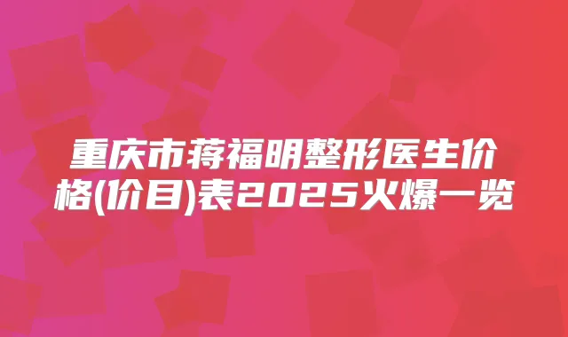 重庆市蒋福明整形医生价格(价目)表2025火爆一览