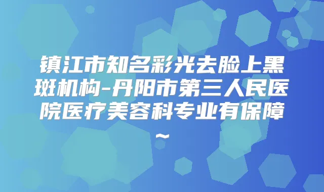 镇江市知名彩光去脸上黑斑机构-丹阳市第三人民医院医疗美容科专业有保障~