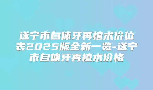 遂宁市自体牙再植术价位表2025版全新一览-遂宁市自体牙再植术价格
