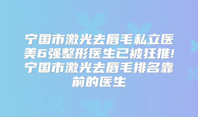 宁国市激光去唇毛私立医美6强整形医生已被狂推!宁国市激光去唇毛排名靠前的医生