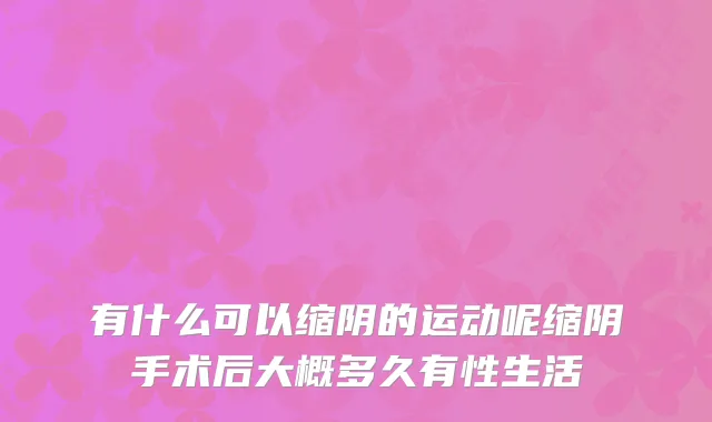 有什么可以缩阴的运动呢缩阴手术后大概多久有性生活