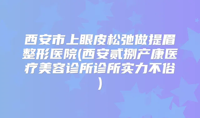 西安市上眼皮松弛做提眉整形医院(西安贰捌产康医疗美容诊所诊所实力不俗)