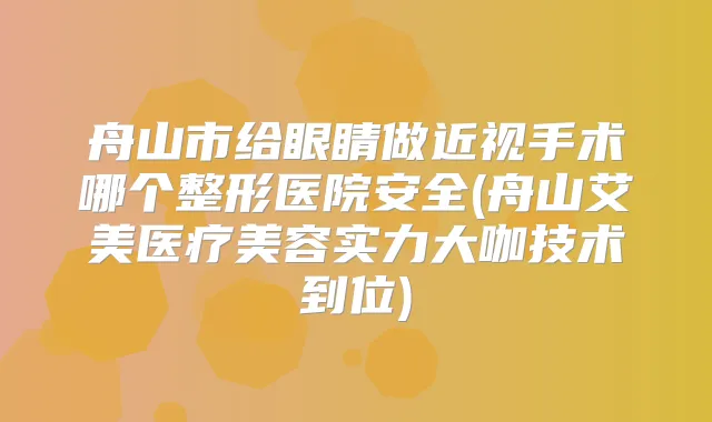 舟山市给眼睛做近视手术哪个整形医院安全(舟山艾美医疗美容实力大咖技术到位)