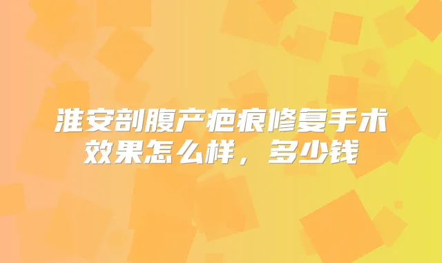 淮安剖腹产疤痕修复手术效果怎么样，多少钱