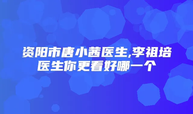资阳市唐小茜医生,李祖培医生你更看好哪一个