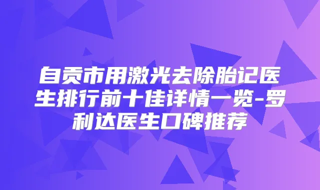 自贡市用激光去除胎记医生排行前十佳详情一览-罗利达医生口碑推荐