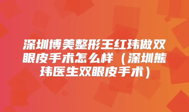 深圳博美整形王红玮做双眼皮手术怎么样（深圳熊玮医生双眼皮手术）