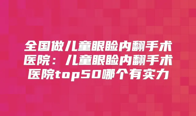 全国做儿童眼睑内翻手术医院：儿童眼睑内翻手术医院top50哪个有实力