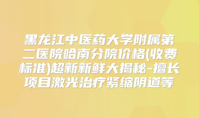 黑龙江中医药大学附属第二医院哈南分院价格(收费标准)超新新鲜大揭秘-擅长项目激光紧缩阴道等