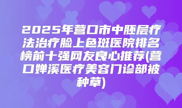 2025年营口市中胚层疗法脸上色斑医院排名榜前十强网友良心推荐(营口婵溪医疗美容门诊部被种草)