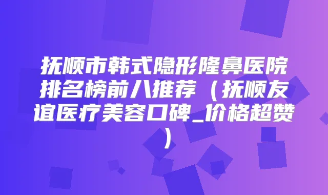 抚顺市韩式隐形隆鼻医院排名榜前八推荐（抚顺友谊医疗美容口碑_价格超赞）
