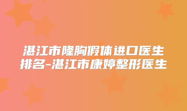 湛江市隆胸假体进口医生排名-湛江市康婷整形医生