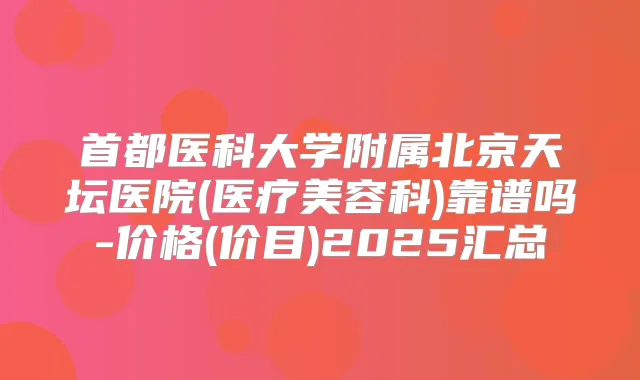 首都医科大学附属北京天坛医院(医疗美容科)靠谱吗-价格(价目)2025汇总