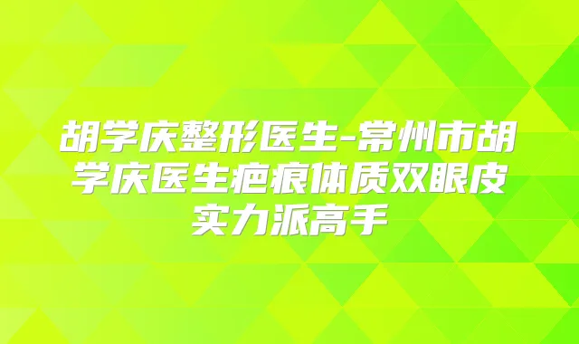 胡学庆整形医生-常州市胡学庆医生疤痕体质双眼皮实力派高手