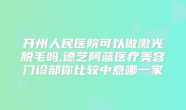 开州人民医院可以做激光脱毛吗,德艺阿蓝医疗美容门诊部你比较中意哪一家