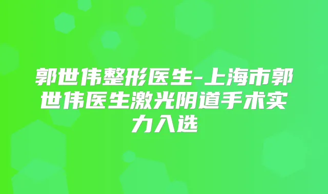 郭世伟整形医生-上海市郭世伟医生激光阴道手术实力入选