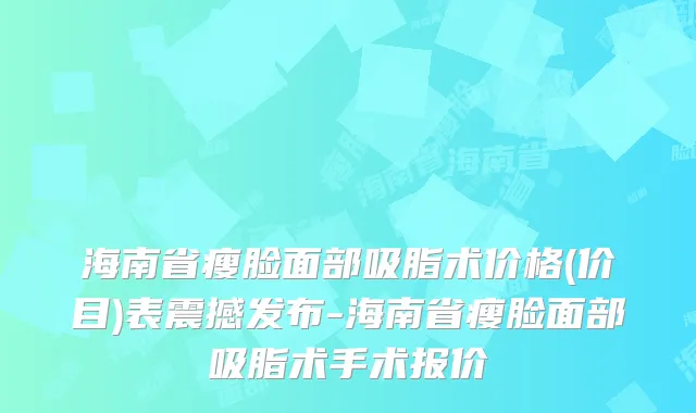 海南省瘦脸面部吸脂术价格(价目)表震撼发布-海南省瘦脸面部吸脂术手术报价
