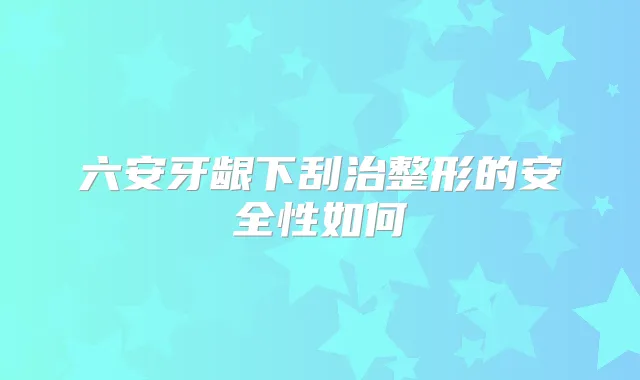 六安牙龈下刮治整形的安全性如何