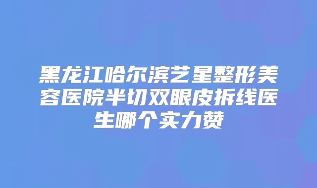 title="黑龙江哈尔滨艺星整形美容医院半切双眼皮拆线医生哪个实力赞"