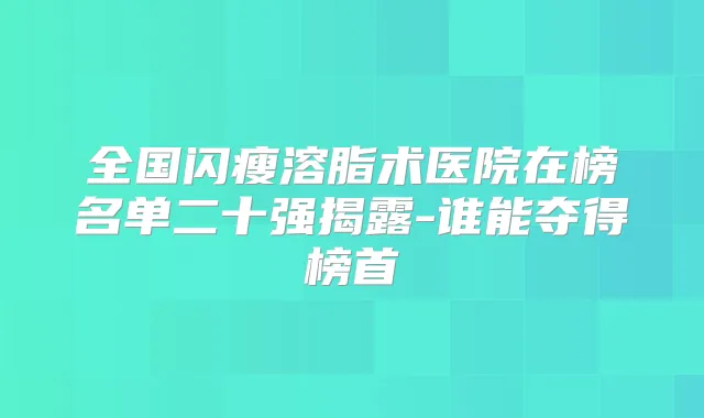 全国闪瘦溶脂术医院在榜名单二十强揭露-谁能夺得榜首