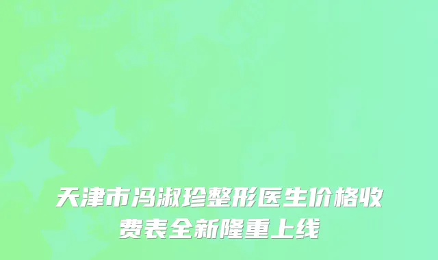 天津市冯淑珍整形医生价格收费表全新隆重上线