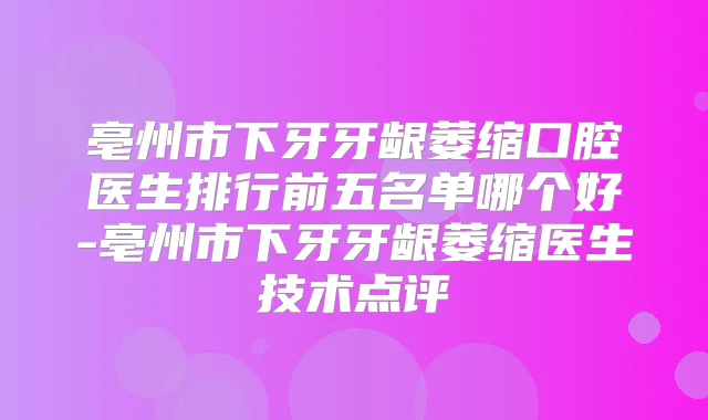 亳州市下牙牙龈萎缩口腔医生排行前五名单哪个好-亳州市下牙牙龈萎缩医生技术点评