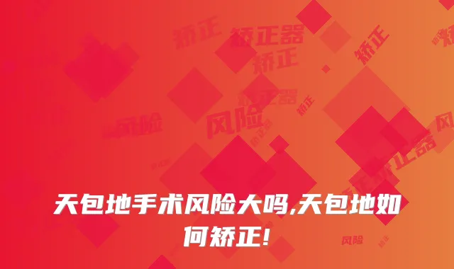 天包地手术风险大吗,天包地如何矫正!