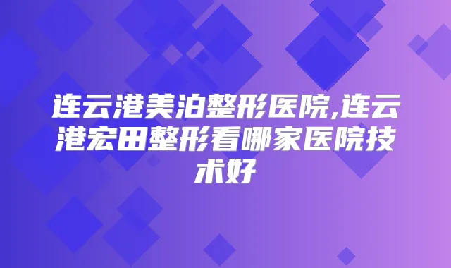 连云港美泊整形医院,连云港宏田整形看哪家医院技术好