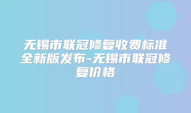 无锡市联冠修复收费标准全新版发布-无锡市联冠修复价格