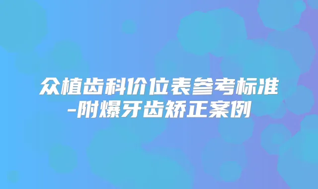 众植齿科价位表参考标准-附爆牙齿矫正案例