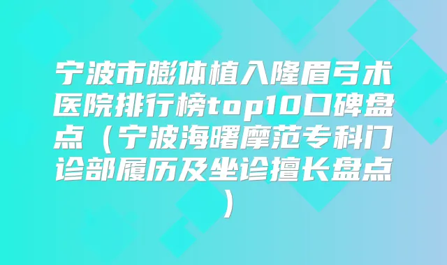 宁波市膨体植入隆眉弓术医院排行榜top10口碑盘点（宁波海曙摩范专科门诊部履历及坐诊擅长盘点）