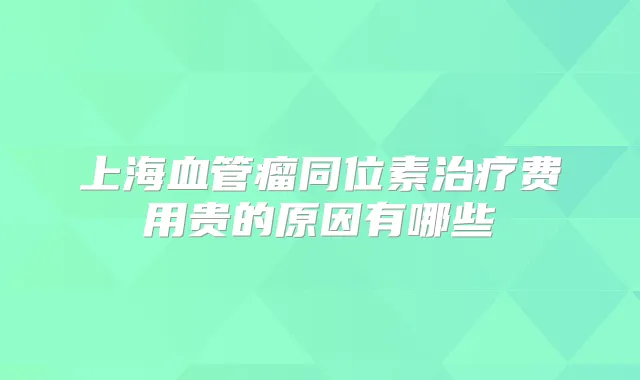 上海血管瘤同位素费用贵的原因有哪些