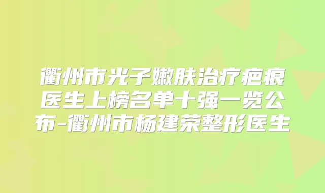 衢州市光子嫩肤疤痕医生上榜名单十强一览公布-衢州市杨建荣整形医生