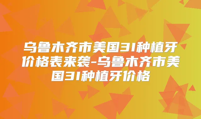乌鲁木齐市美国3I种植牙价格表来袭-乌鲁木齐市美国3I种植牙价格