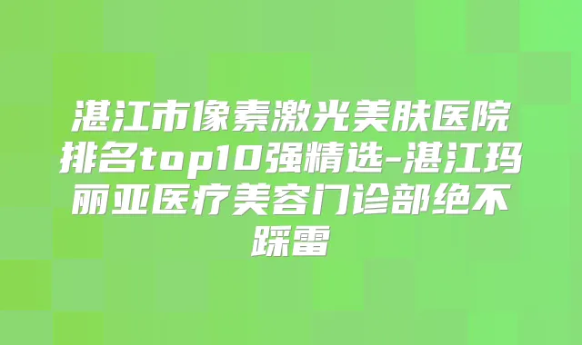 湛江市像素激光美肤医院排名top10强精选-湛江玛丽亚医疗美容门诊部绝不踩雷