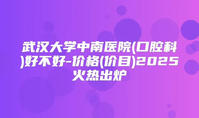 武汉大学中南医院(口腔科)好不好-价格(价目)2025火热出炉
