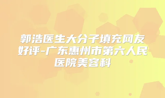 郭浩医生大分子填充网友好评-广东惠州市第六人民医院美容科