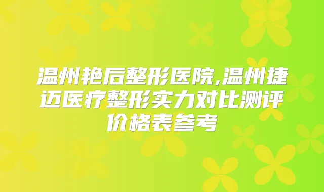 温州艳后整形医院,温州捷迈医疗整形实力对比测评价格表参考