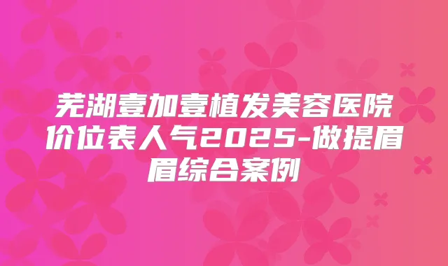 芜湖壹加壹植发美容医院价位表人气2025-做提眉眉综合案例