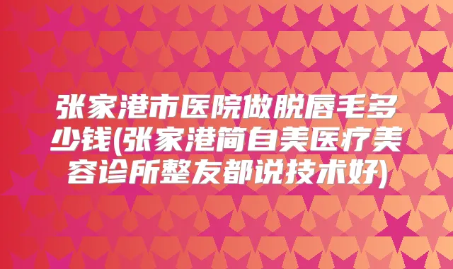 张家港市医院做脱唇毛多少钱(张家港简自美医疗美容诊所整友都说技术好)