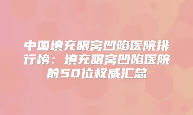 中国填充眼窝凹陷医院排行榜:填充眼窝凹陷医院前50位汇总