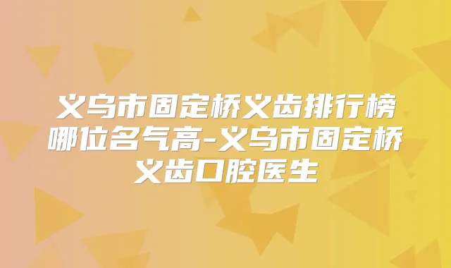 义乌市固定桥义齿排行榜哪位名气高-义乌市固定桥义齿口腔医生