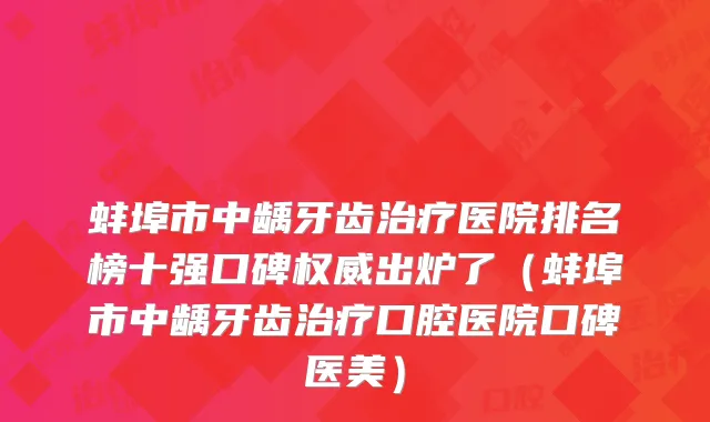 蚌埠市中龋牙齿医院排名榜十强口碑出炉了（蚌埠市中龋牙齿口腔医院口碑医美）